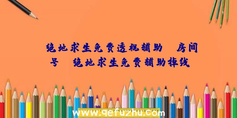 「绝地求生免费透视辅助yy房间号」|绝地求生免费辅助掉线